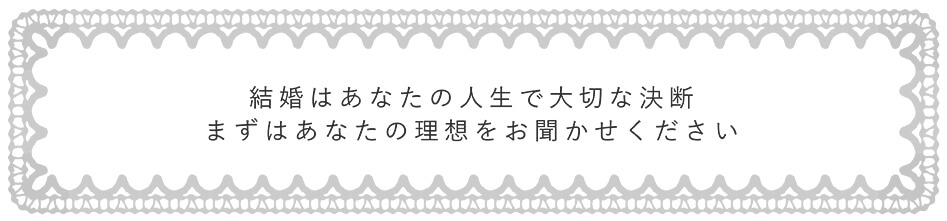 結婚はあなたの人生で大切な決断 まずはあなたの理想をお聞かせください