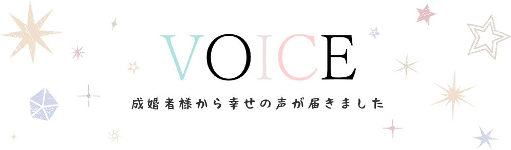 VOICE 皆様から幸せの声が届きました